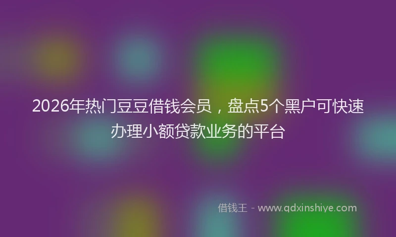 2026年热门豆豆借钱会员，盘点5个黑户可快速办理小额贷款业务的平台