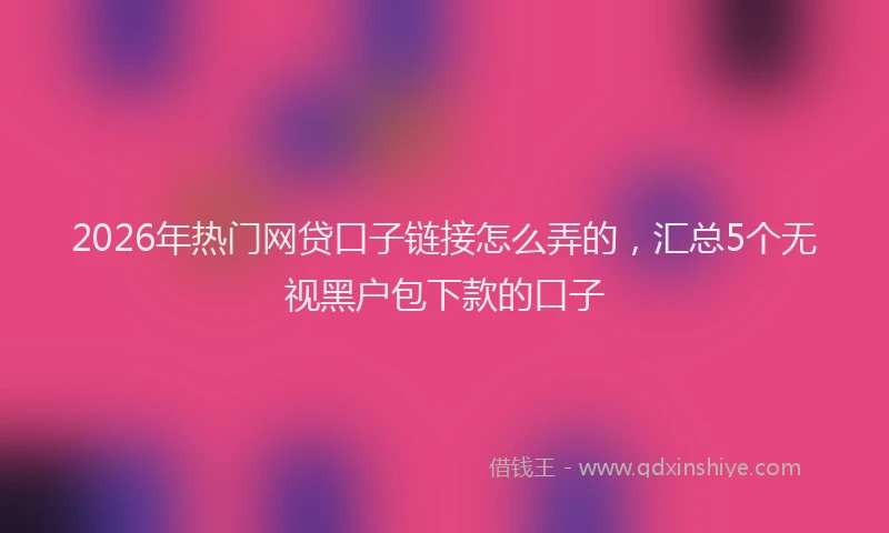 2026年热门网贷口子链接怎么弄的，汇总5个无视黑户包下款的口子