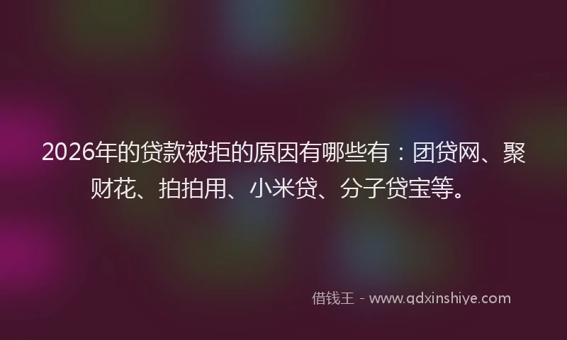 2026年的贷款被拒的原因有哪些有：团贷网、聚财花、拍拍用、小米贷、分子贷宝等。