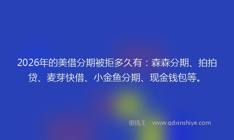 2026年的美借分期被拒多久有：森森分期、拍拍贷、麦芽快借、小金鱼分期、现金钱包等。