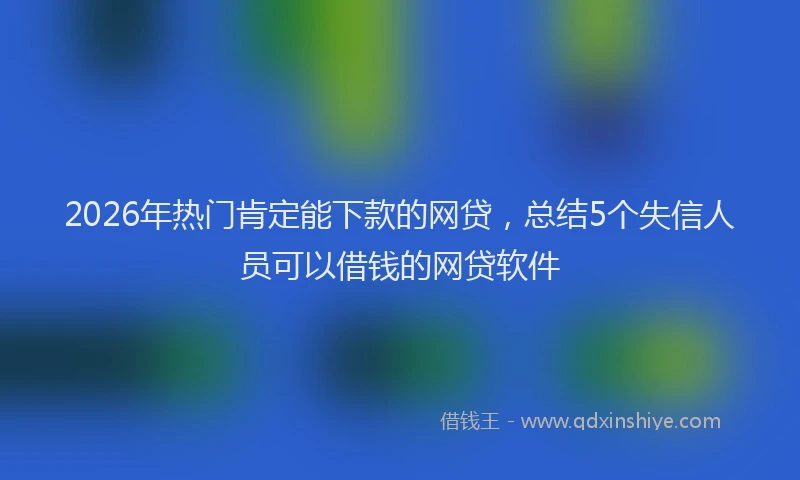 2026年热门肯定能下款的网贷，总结5个失信人员可以借钱的网贷软件