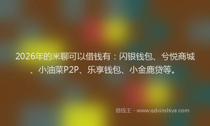 2026年的米聊可以借钱有：闪银钱包、兮悦商城、小油菜P2P、乐享钱包、小金鹿贷等。