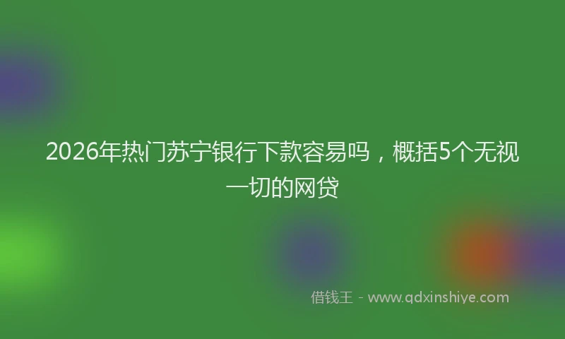 2026年热门苏宁银行下款容易吗，概括5个无视一切的网贷