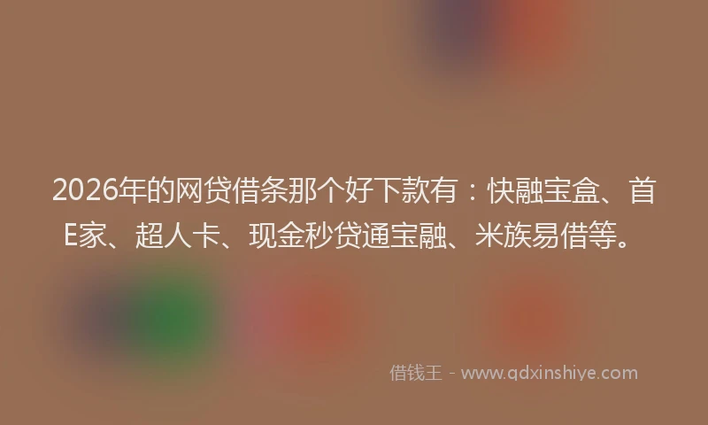 2026年的网贷借条那个好下款有：快融宝盒、首E家、超人卡、现金秒贷通宝融、米族易借等。