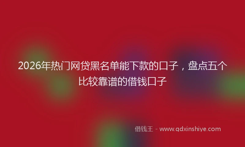 2026年热门网贷黑名单能下款的口子,盘点五个比较靠谱的借钱口子