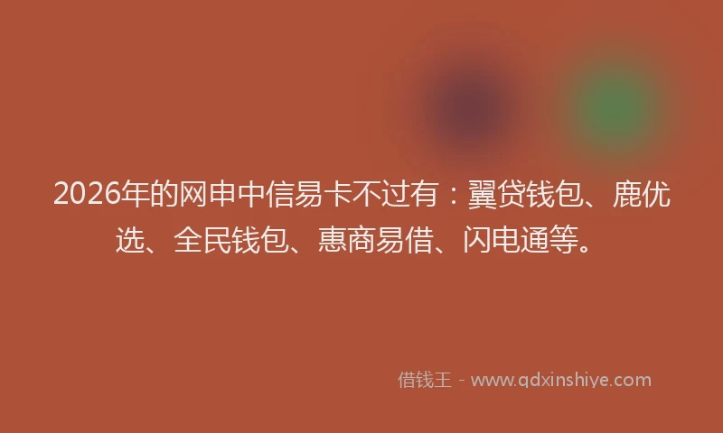 2026年的网申中信易卡不过有：翼贷钱包、鹿优选、全民钱包、惠商易借、闪电通等。