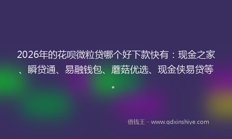 2026年的花呗微粒贷哪个好下款快有：现金之家、瞬贷通、易融钱包、蘑菇优选、现金侠易贷等。