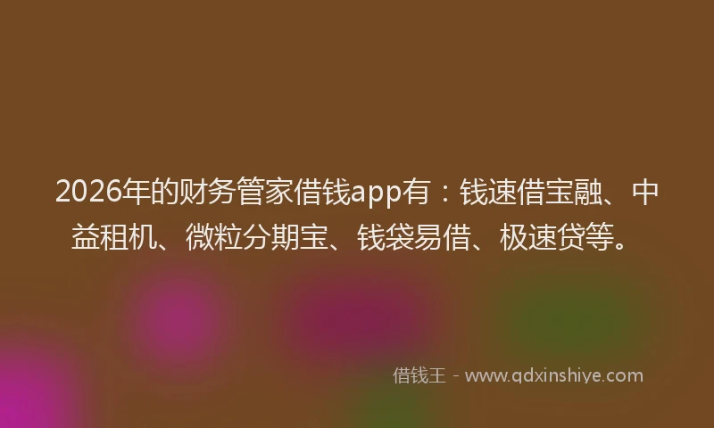 2026年的财务管家借钱app有：钱速借宝融、中益租机、微粒分期宝、钱袋易借、极速贷等。