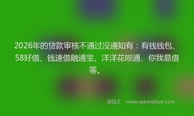 2026年的贷款审核不通过没通知有：有钱钱包、58好借、钱速借融通宝、洋洋花呗通、你我易借等。