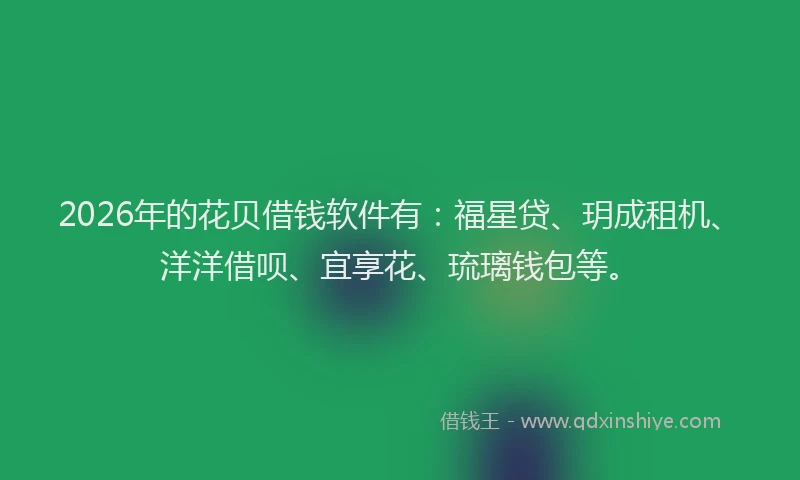 2026年的花贝借钱软件有：福星贷、玥成租机、洋洋借呗、宜享花、琉璃钱包等。