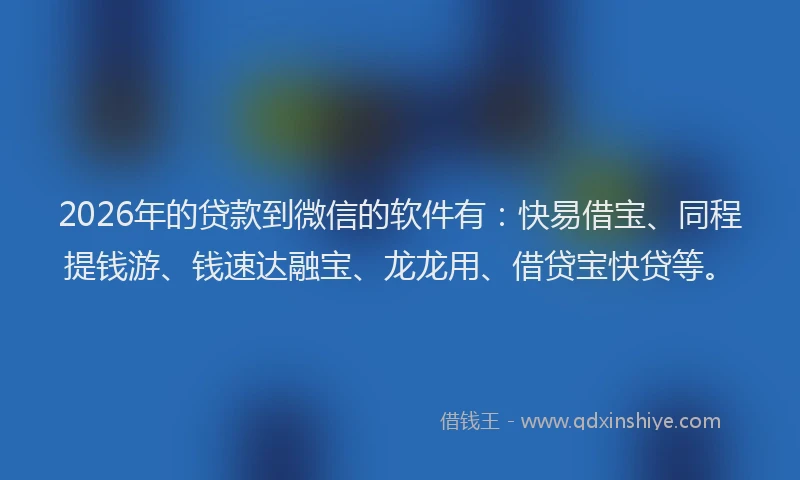 2026年的贷款到微信的软件有:快易借宝、同程提钱游、钱速达融宝、龙龙用、借贷宝快贷等。