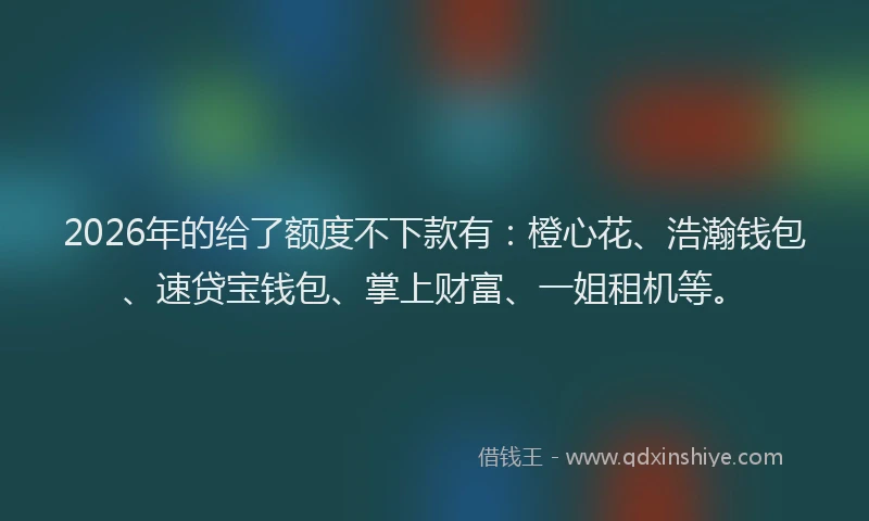 2026年的给了额度不下款有：橙心花、浩瀚钱包、速贷宝钱包、掌上财富、一姐租机等。