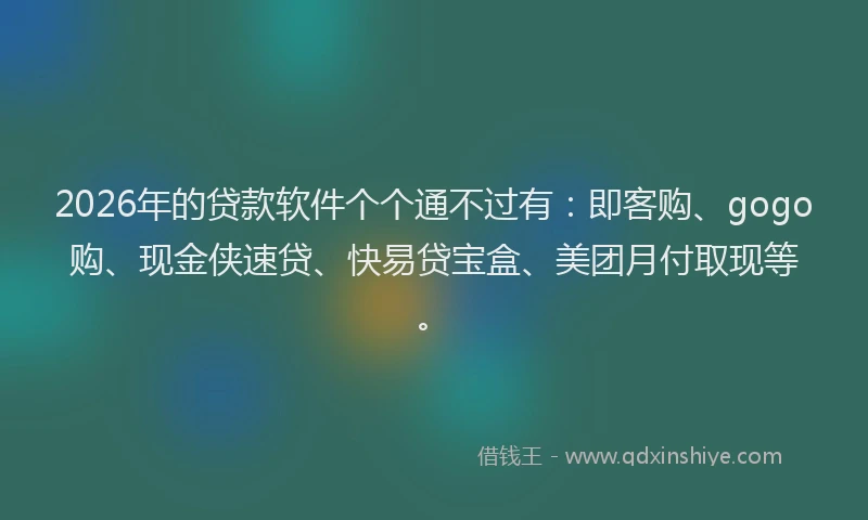 2026年的贷款软件个个通不过有：即客购、gogo购、现金侠速贷、快易贷宝盒、美团月付取现等。