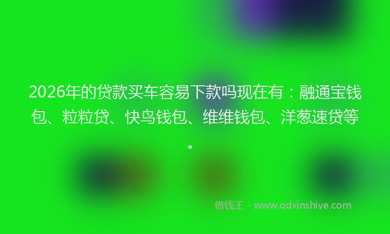 2026年的贷款买车容易下款吗现在有：融通宝钱包、粒粒贷、快鸟钱包、维维钱包、洋葱速贷等。