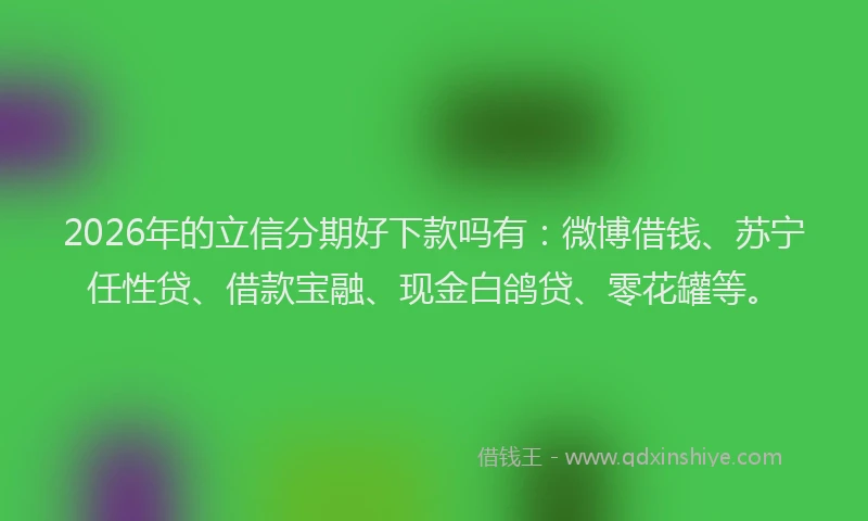 2026年的立信分期好下款吗有：微博借钱、苏宁任性贷、借款宝融、现金白鸽贷、零花罐等。