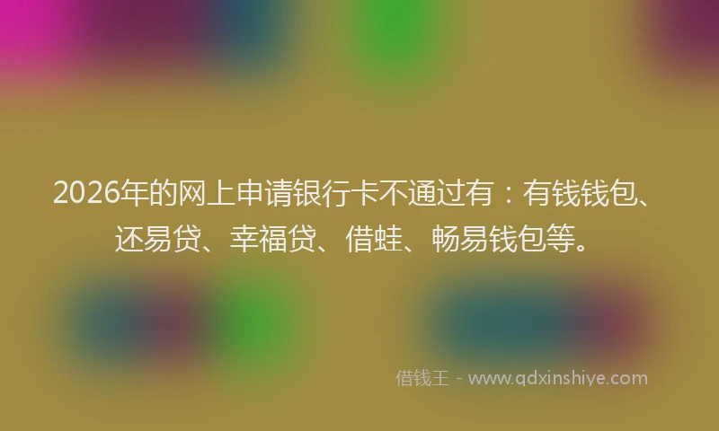 2026年的网上申请银行卡不通过有：有钱钱包、还易贷、幸福贷、借蛙、畅易钱包等。