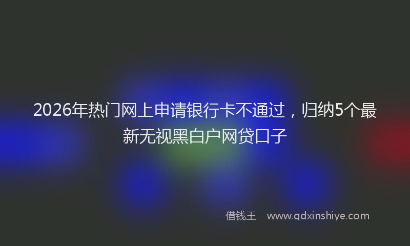 2026年热门网上申请银行卡不通过，归纳5个最新无视黑白户网贷口子