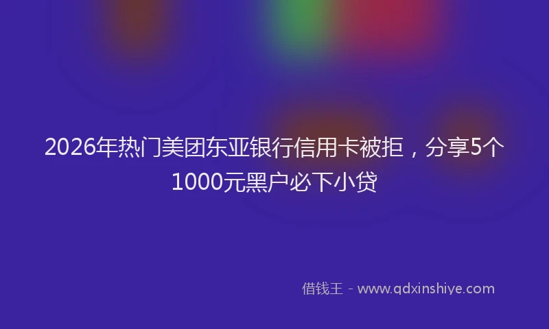 2026年热门美团东亚银行信用卡被拒，分享5个1000元黑户必下小贷