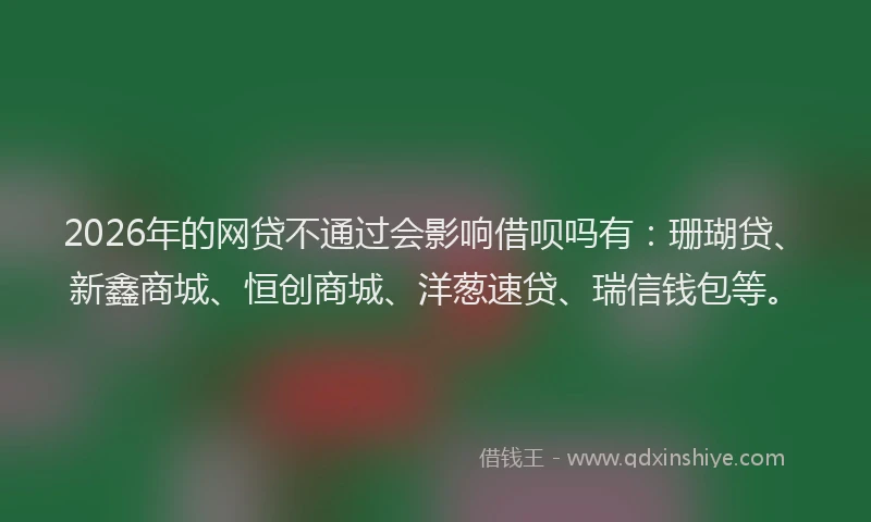 2026年的网贷不通过会影响借呗吗有:珊瑚贷、新鑫商城、恒创商城、洋葱速贷、瑞信钱包等。