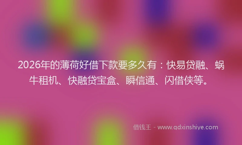 2026年的薄荷好借下款要多久有：快易贷融、蜗牛租机、快融贷宝盒、瞬信通、闪借侠等。