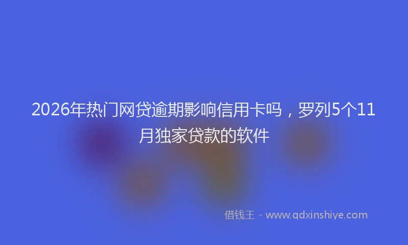 2026年热门网贷逾期影响信用卡吗，罗列5个11月独家贷款的软件
