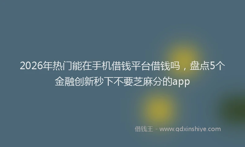 2026年热门能在手机借钱平台借钱吗，盘点5个金融创新秒下不要芝麻分的app