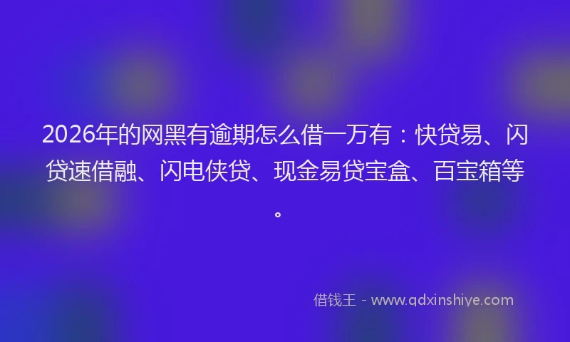 2026年的网黑有逾期怎么借一万有：快贷易、闪贷速借融、闪电侠贷、现金易贷宝盒、百宝箱等。