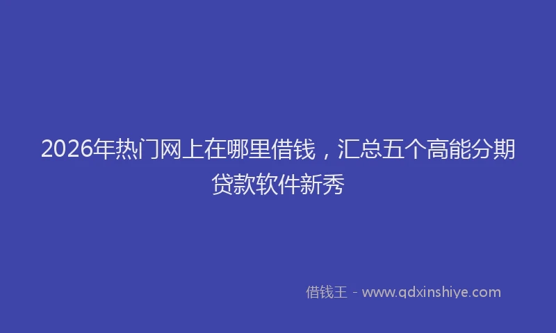 2026年热门网上在哪里借钱，汇总五个高能分期贷款软件新秀