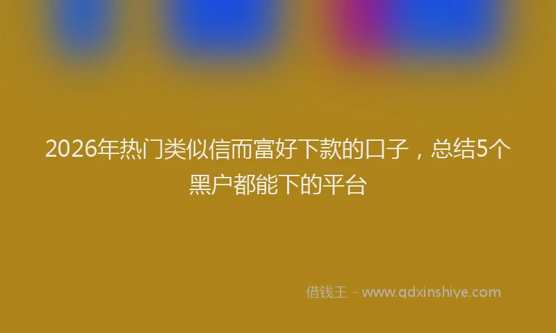 2026年热门类似信而富好下款的口子，总结5个黑户都能下的平台