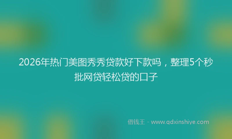 2026年热门美图秀秀贷款好下款吗，整理5个秒批网贷轻松贷的口子