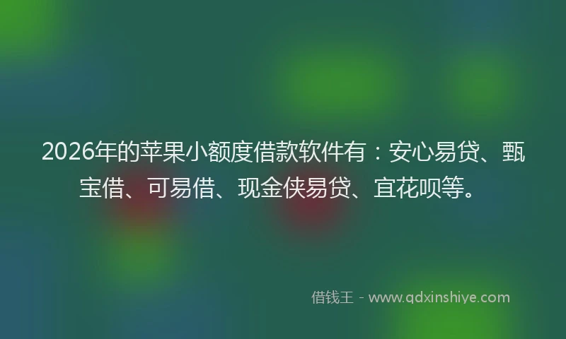 2026年的苹果小额度借款软件有：安心易贷、甄宝借、可易借、现金侠易贷、宜花呗等。