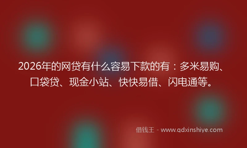 2026年的网贷有什么容易下款的有：多米易购、口袋贷、现金小站、快快易借、闪电通等。