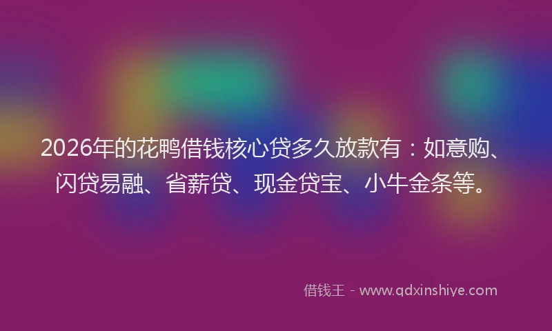 2026年的花鸭借钱核心贷多久放款有：如意购、闪贷易融、省薪贷、现金贷宝、小牛金条等。