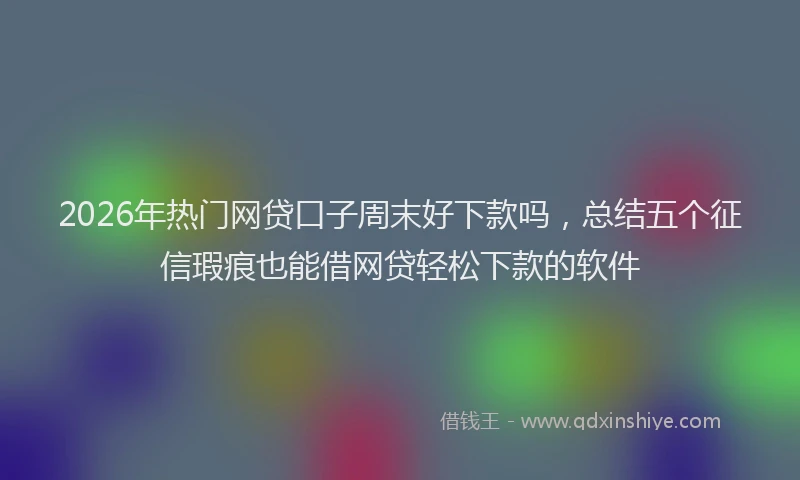 2026年热门网贷口子周末好下款吗，总结五个征信瑕疵也能借网贷轻松下款的软件