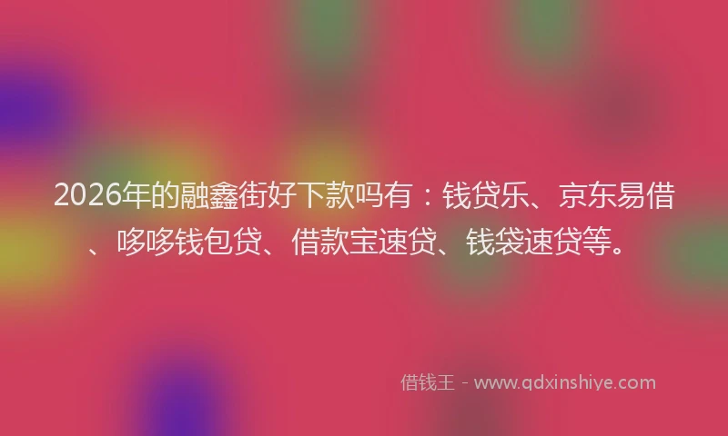 2026年的融鑫街好下款吗有：钱贷乐、京东易借、哆哆钱包贷、借款宝速贷、钱袋速贷等。