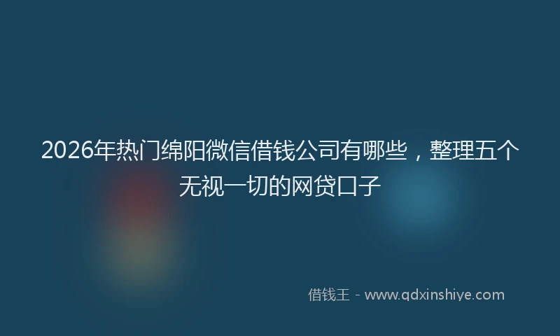 2026年热门绵阳微信借钱公司有哪些，整理五个无视一切的网贷口子