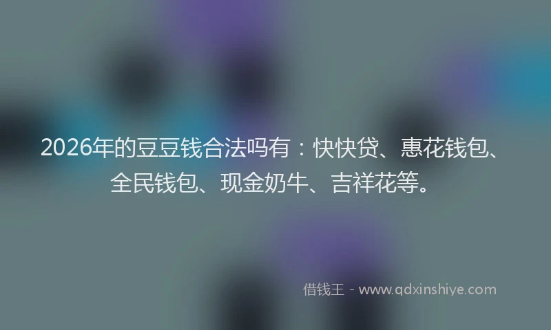 2026年的豆豆钱合法吗有：快快贷、惠花钱包、全民钱包、现金奶牛、吉祥花等。