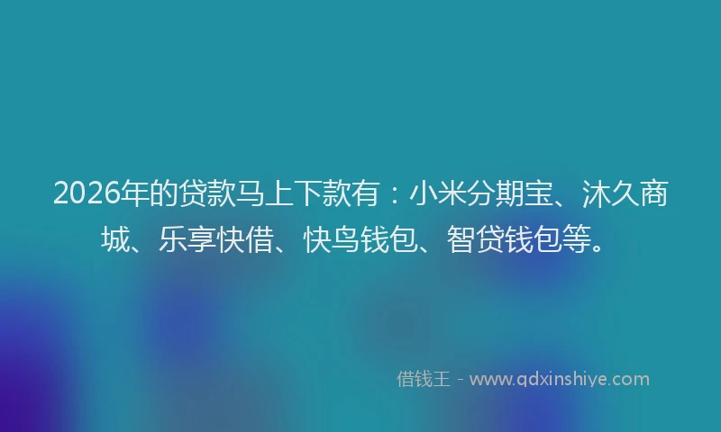 2026年的贷款马上下款有：小米分期宝、沐久商城、乐享快借、快鸟钱包、智贷钱包等。