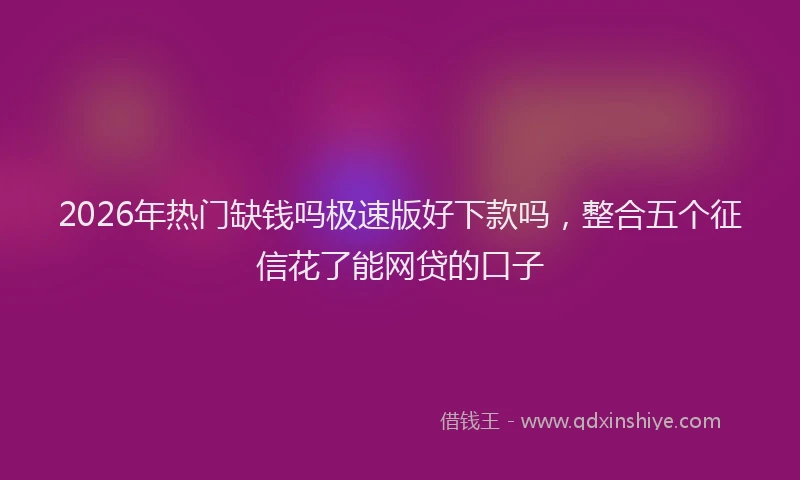 2026年热门缺钱吗极速版好下款吗，整合五个征信花了能网贷的口子