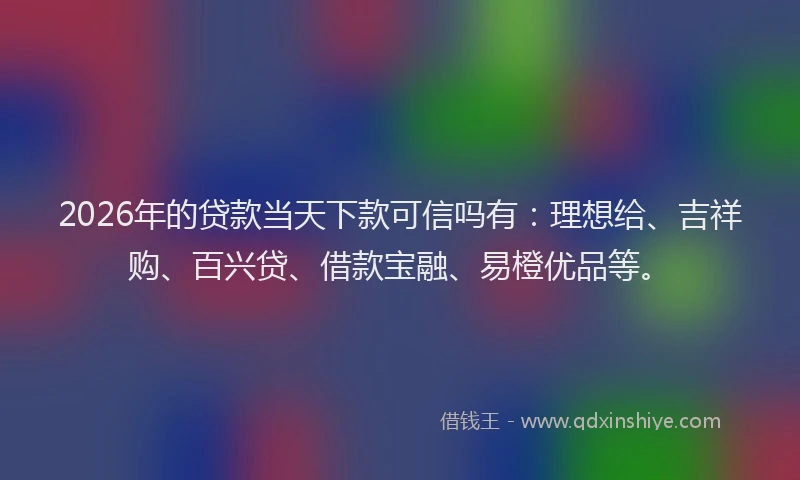 2026年的贷款当天下款可信吗有：理想给、吉祥购、百兴贷、借款宝融、易橙优品等。
