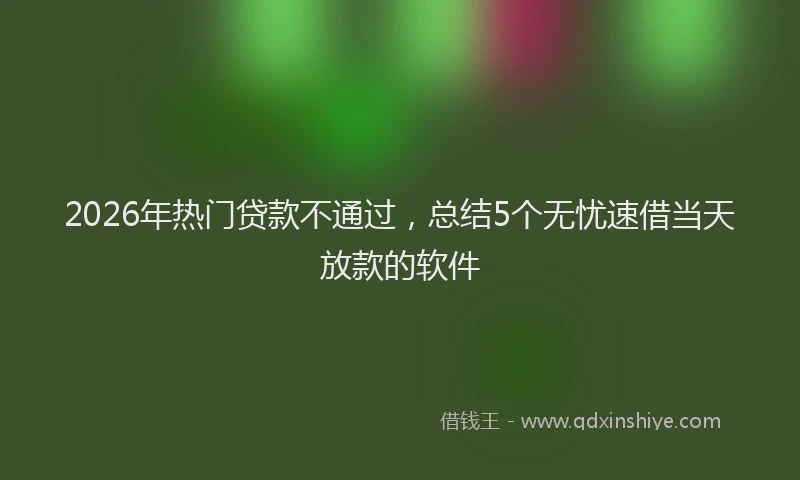 2026年热门贷款不通过，总结5个无忧速借当天放款的软件