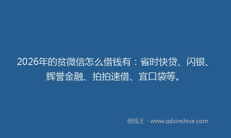 2026年的贫微信怎么借钱有：省时快贷、闪银、辉誉金融、拍拍速借、宜口袋等。