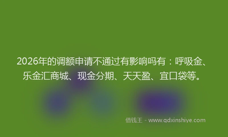 2026年的调额申请不通过有影响吗有：呼吸金、乐金汇商城、现金分期、天天盈、宜口袋等。
