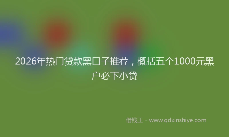 2026年热门贷款黑口子推荐，概括五个1000元黑户必下小贷