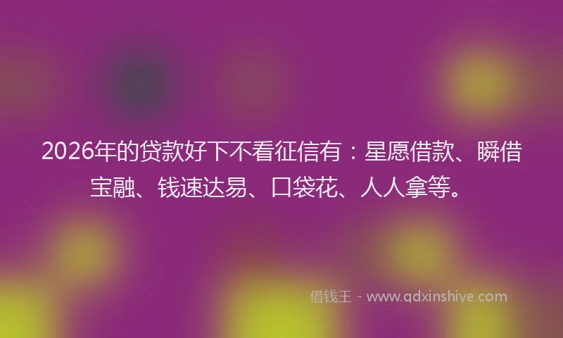 2026年的贷款好下不看征信有：星愿借款、瞬借宝融、钱速达易、口袋花、人人拿等。
