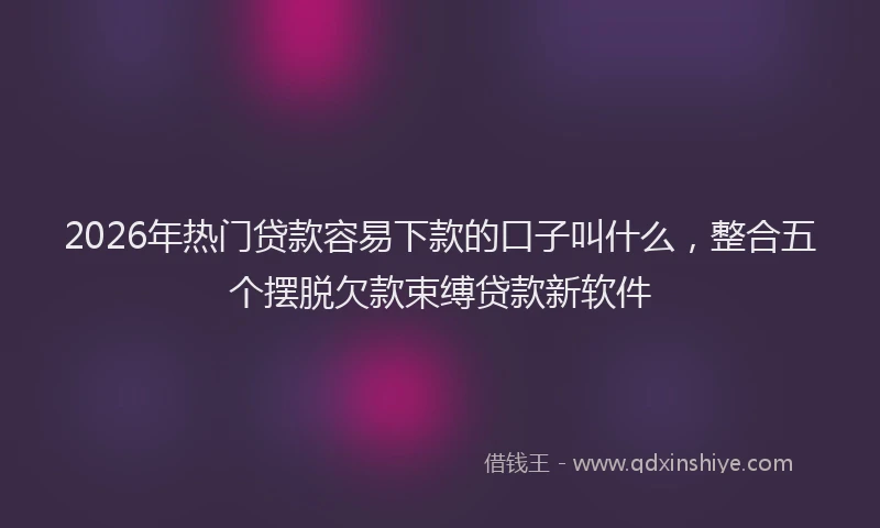 2026年热门贷款容易下款的口子叫什么，整合五个摆脱欠款束缚贷款新软件