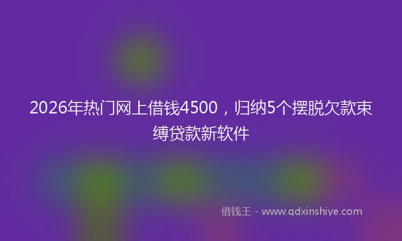 2026年热门网上借钱4500，归纳5个摆脱欠款束缚贷款新软件