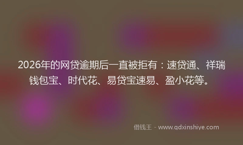 2026年的网贷逾期后一直被拒有：速贷通、祥瑞钱包宝、时代花、易贷宝速易、盈小花等。