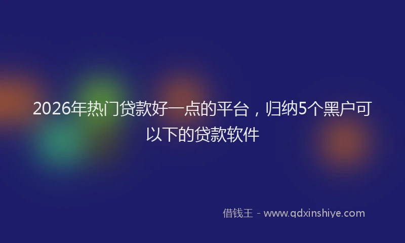 2026年热门贷款好一点的平台，归纳5个黑户可以下的贷款软件