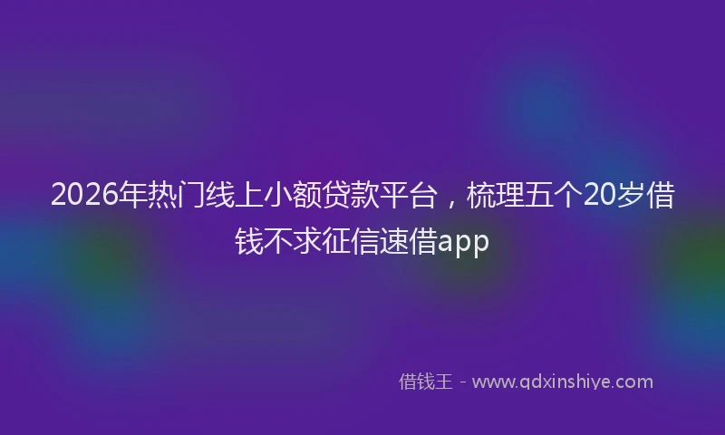 2026年热门线上小额贷款平台，梳理五个20岁借钱不求征信速借app